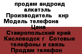 продам андроид алкатэль › Производитель ­ кнр › Модель телефона ­ onetouchstar › Цена ­ 3 000 - Ставропольский край, Кисловодск г. Сотовые телефоны и связь » Продам телефон   